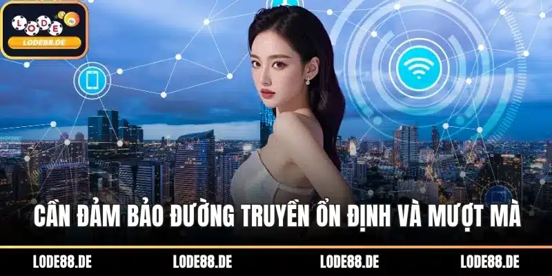 Cần đảm bảo đường truyền ổn định và mượt mà
